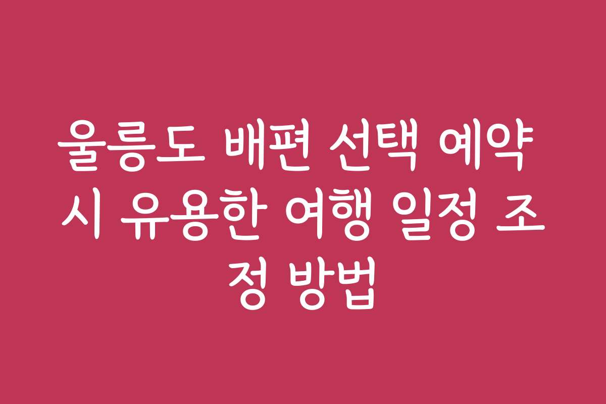 울릉도 배편 선택 예약 시 유용한 여행 일정 조정 방법