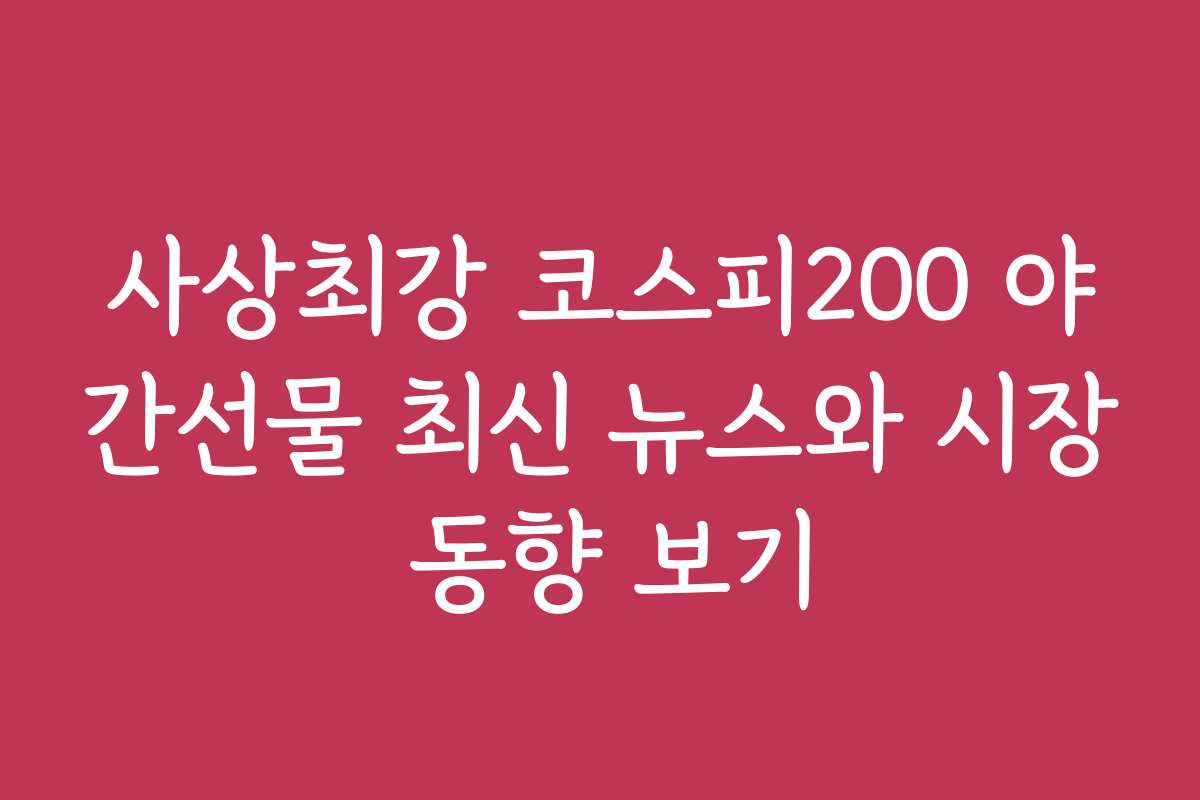사상최강 코스피200 야간선물 최신 뉴스와 시장 동향 보기