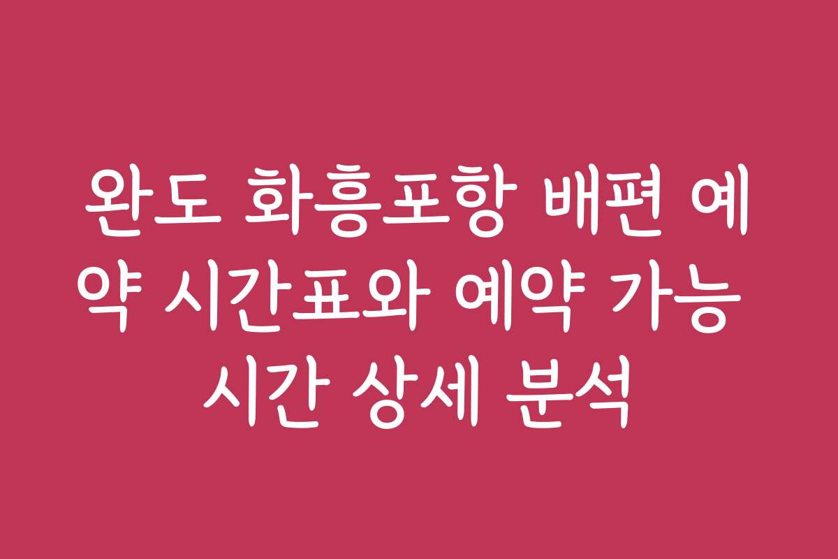 완도 화흥포항 배편 예약 시간표와 예약 가능 시간 상세 분석