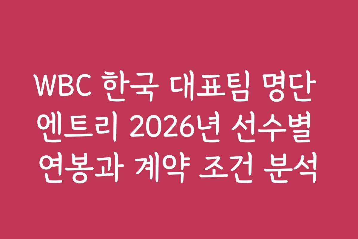 WBC 한국 대표팀 명단 엔트리 2026년 선수별 연봉과 계약 조건 분석