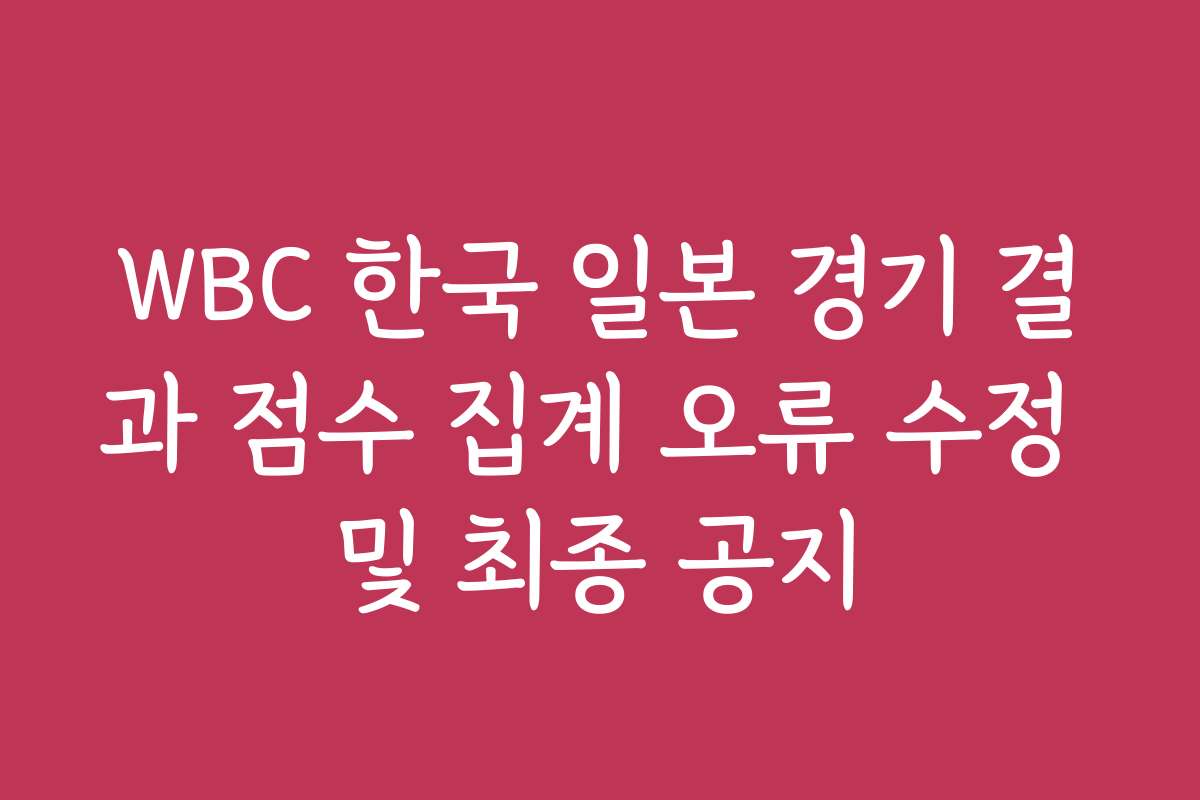 WBC 한국 일본 경기 결과 점수 집계 오류 수정 및 최종 공지