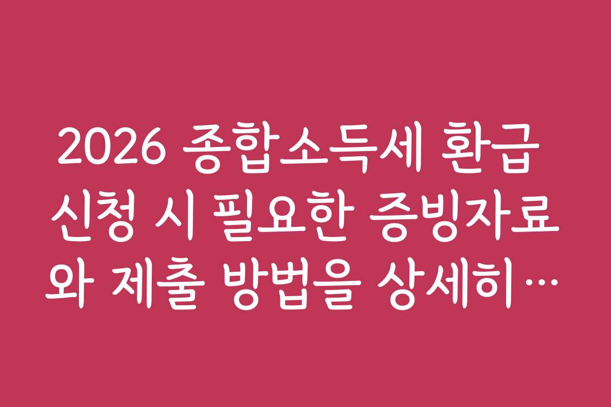 2026 종합소득세 환급 신청 시 필요한 증빙자료와 제출 방법을 상세히 설명합니다