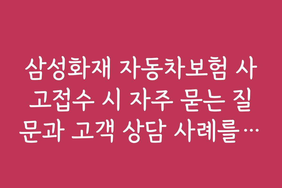 삼성화재 자동차보험 사고접수 시 자주 묻는 질문과 고객 상담 사례를 모았습니다