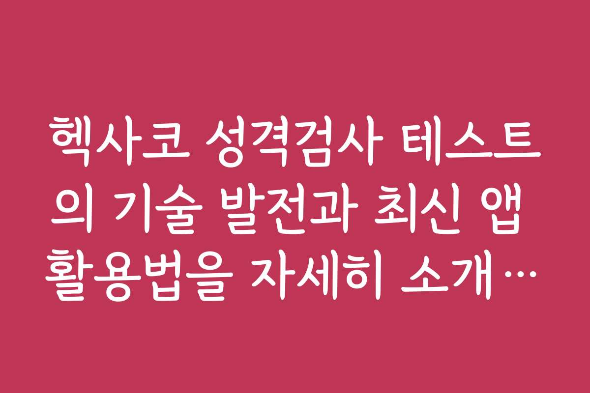 헥사코 성격검사 테스트의 기술 발전과 최신 앱 활용법을 자세히 소개합니다