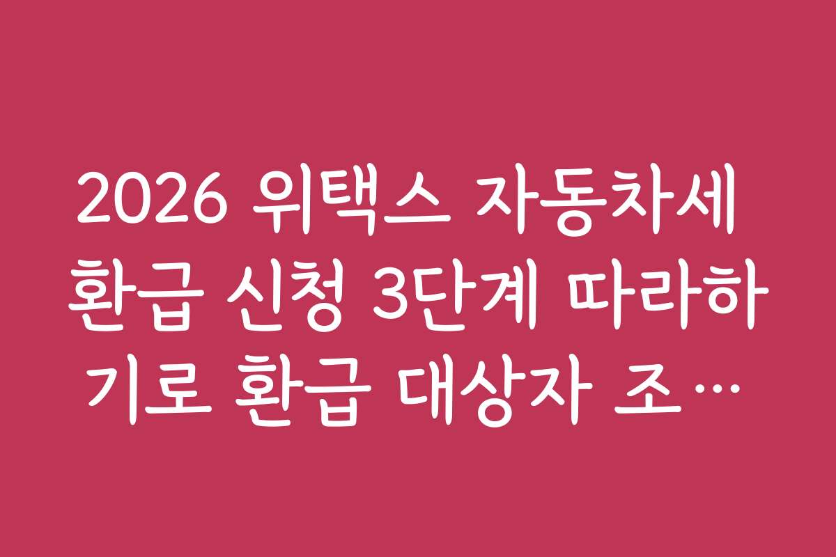 2026 위택스 자동차세 환급 신청 3단계 따라하기로 환급 대상자 조건과 자격 요건을 자세히 안내합니다