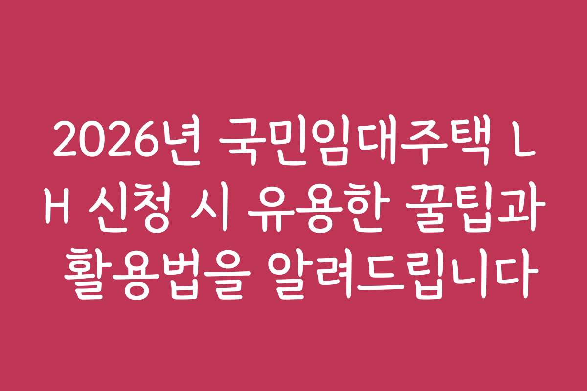 2026년 국민임대주택 LH 신청 시 유용한 꿀팁과 활용법을 알려드립니다