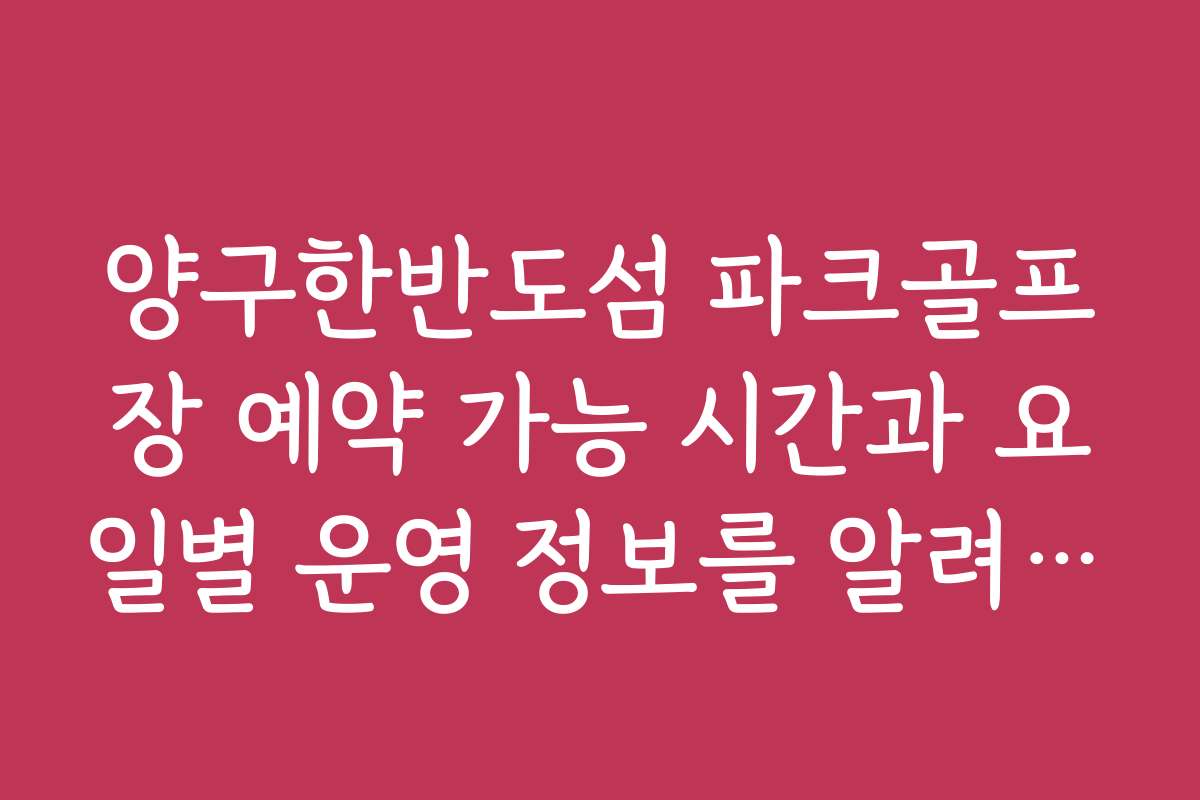 양구한반도섬 파크골프장 예약 가능 시간과 요일별 운영 정보를 알려드립니다