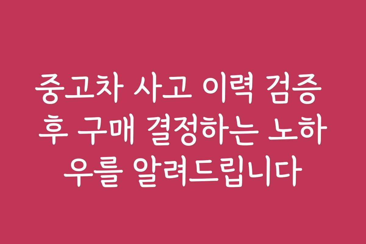 중고차 사고 이력 검증 후 구매 결정하는 노하우를 알려드립니다