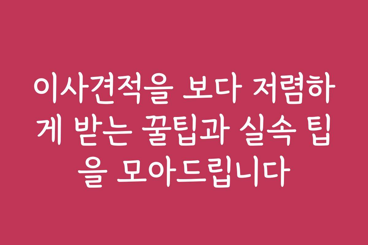 이사견적을 보다 저렴하게 받는 꿀팁과 실속 팁을 모아드립니다