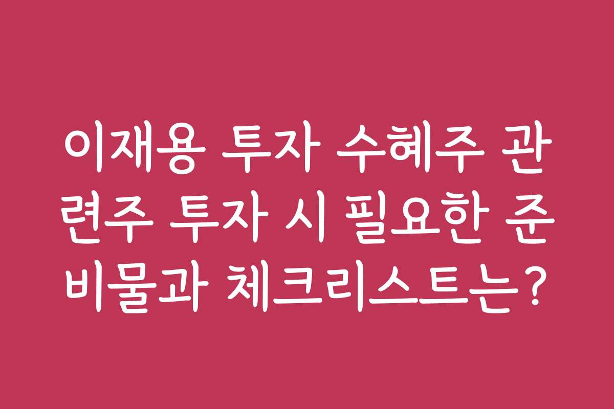 이재용 투자 수혜주 관련주 투자 시 필요한 준비물과 체크리스트는?