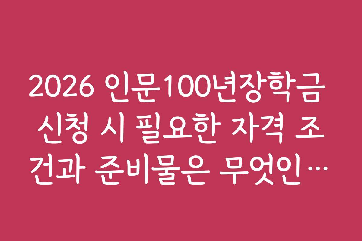 2026 인문100년장학금 신청 시 필요한 자격 조건과 준비물은 무엇인가요