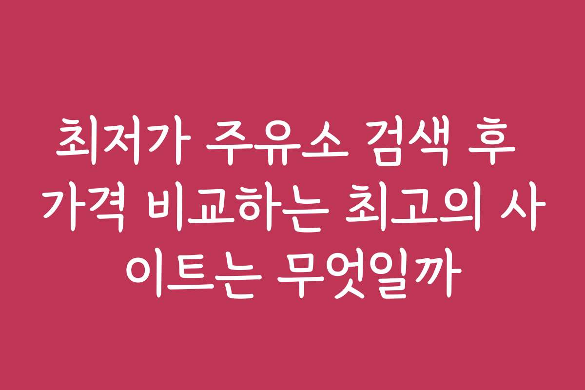 최저가 주유소 검색 후 가격 비교하는 최고의 사이트는 무엇일까