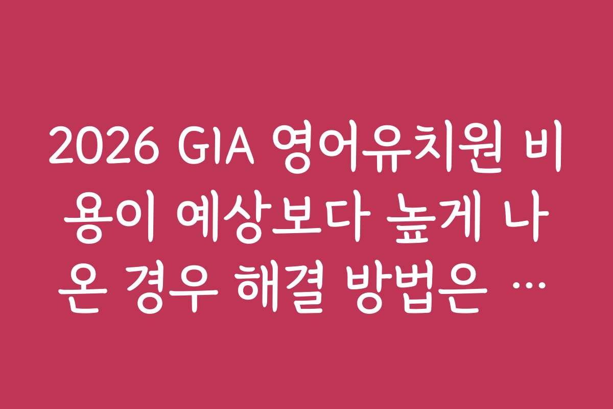 2026 GIA 영어유치원 비용이 예상보다 높게 나온 경우 해결 방법은 무엇인가요