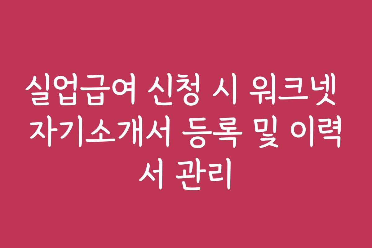 실업급여 신청 시 워크넷 자기소개서 등록 및 이력서 관리