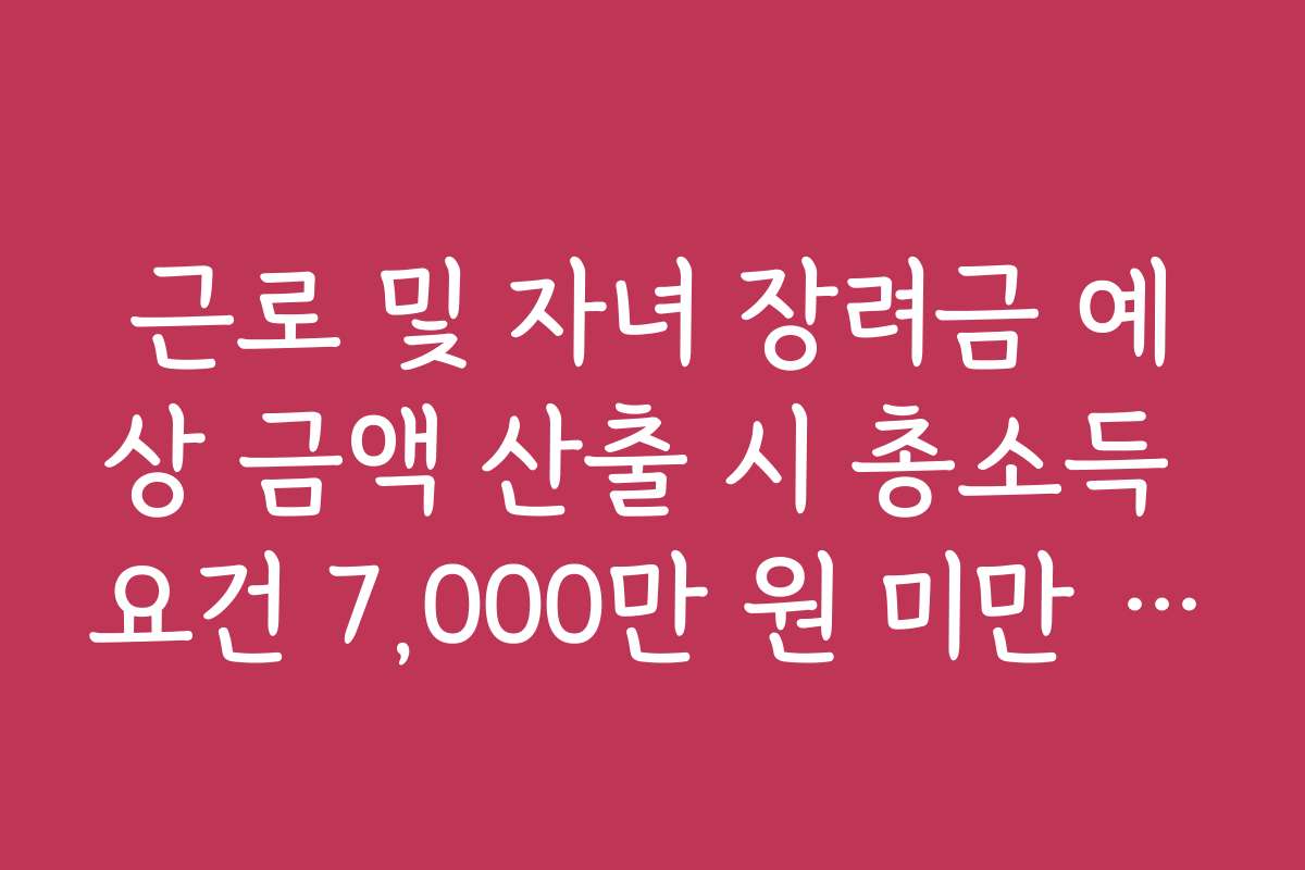 근로 및 자녀 장려금 예상 금액 산출 시 총소득 요건 7,000만 원 미만 기준