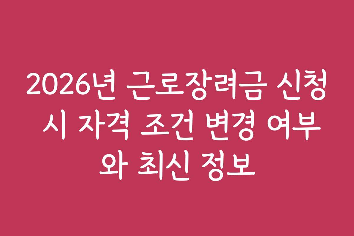 2026년 근로장려금 신청 시 자격 조건 변경 여부와 최신 정보