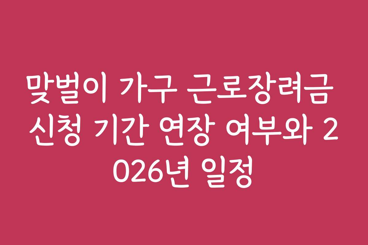 맞벌이 가구 근로장려금 신청 기간 연장 여부와 2026년 일정