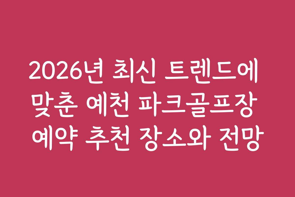 2026년 최신 트렌드에 맞춘 예천 파크골프장 예약 추천 장소와 전망