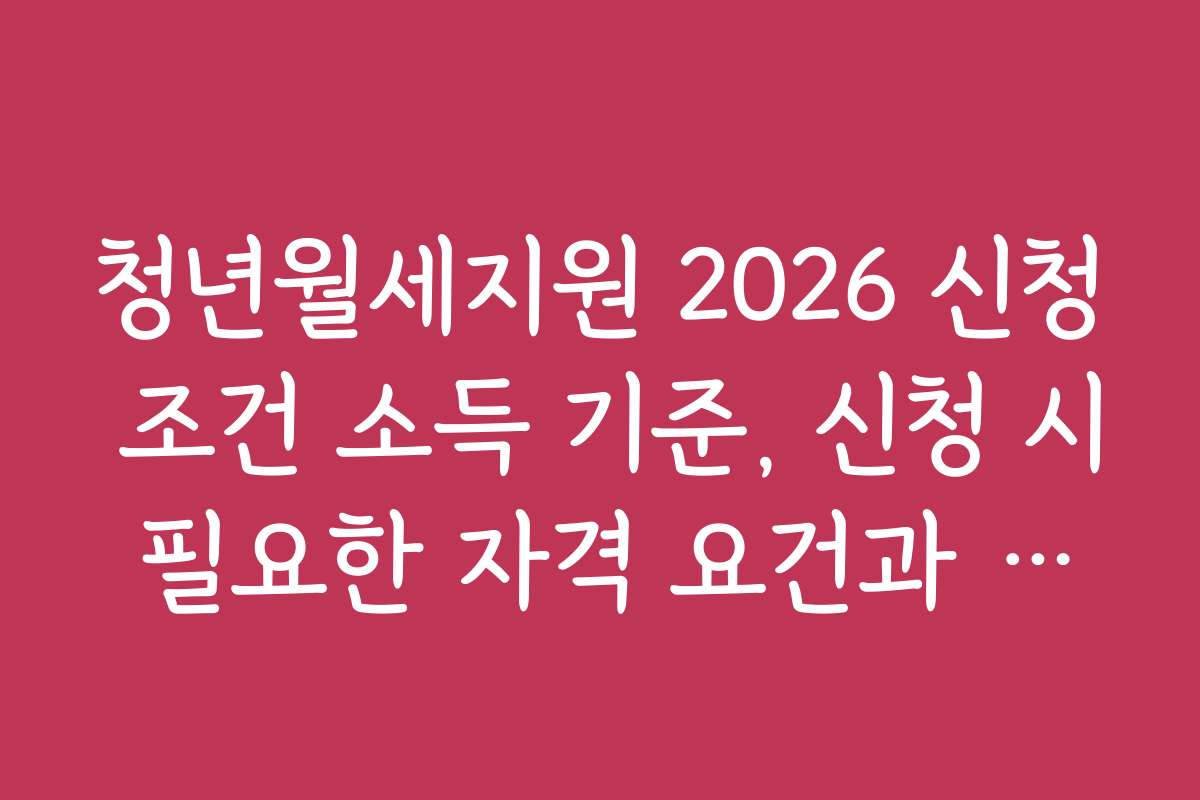 청년월세지원 2026 신청 조건 소득 기준, 신청 시 필요한 자격 요건과 조건
