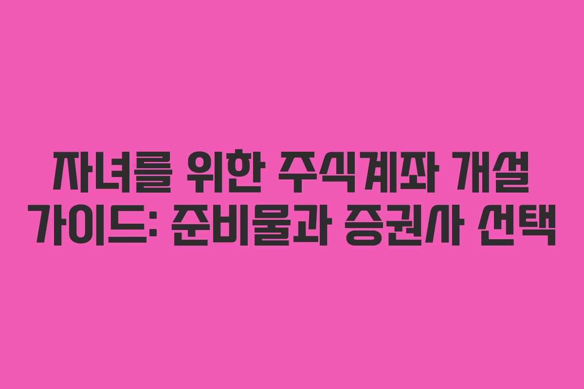 자녀를 위한 주식계좌 개설 가이드: 준비물과 증권사 선택 자녀를 위한 주식계좌 개설 가이드: 준비물과 증권사 선택