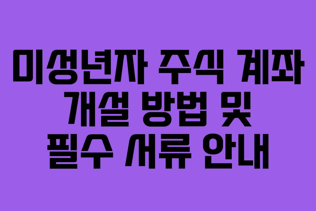 미성년자 주식 계좌 개설 방법 및 필수 서류 안내 미성년자 주식 계좌 개설 방법 및 필수 서류 안내
