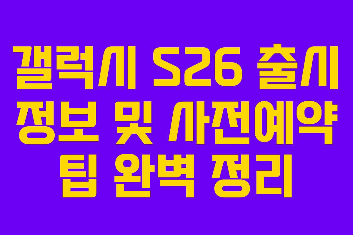 갤럭시 S26 출시 정보 및 사전예약 팁 완벽 정리