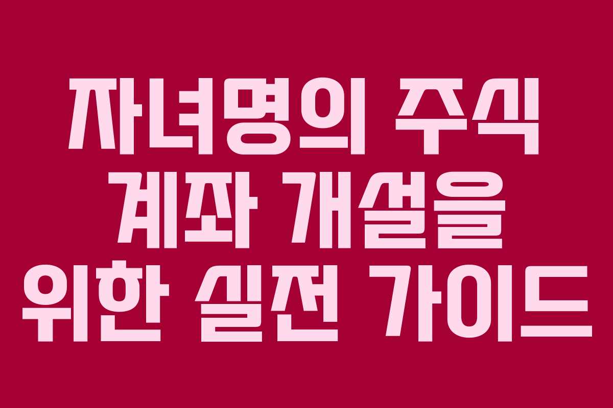 자녀명의 주식 계좌 개설을 위한 실전 가이드