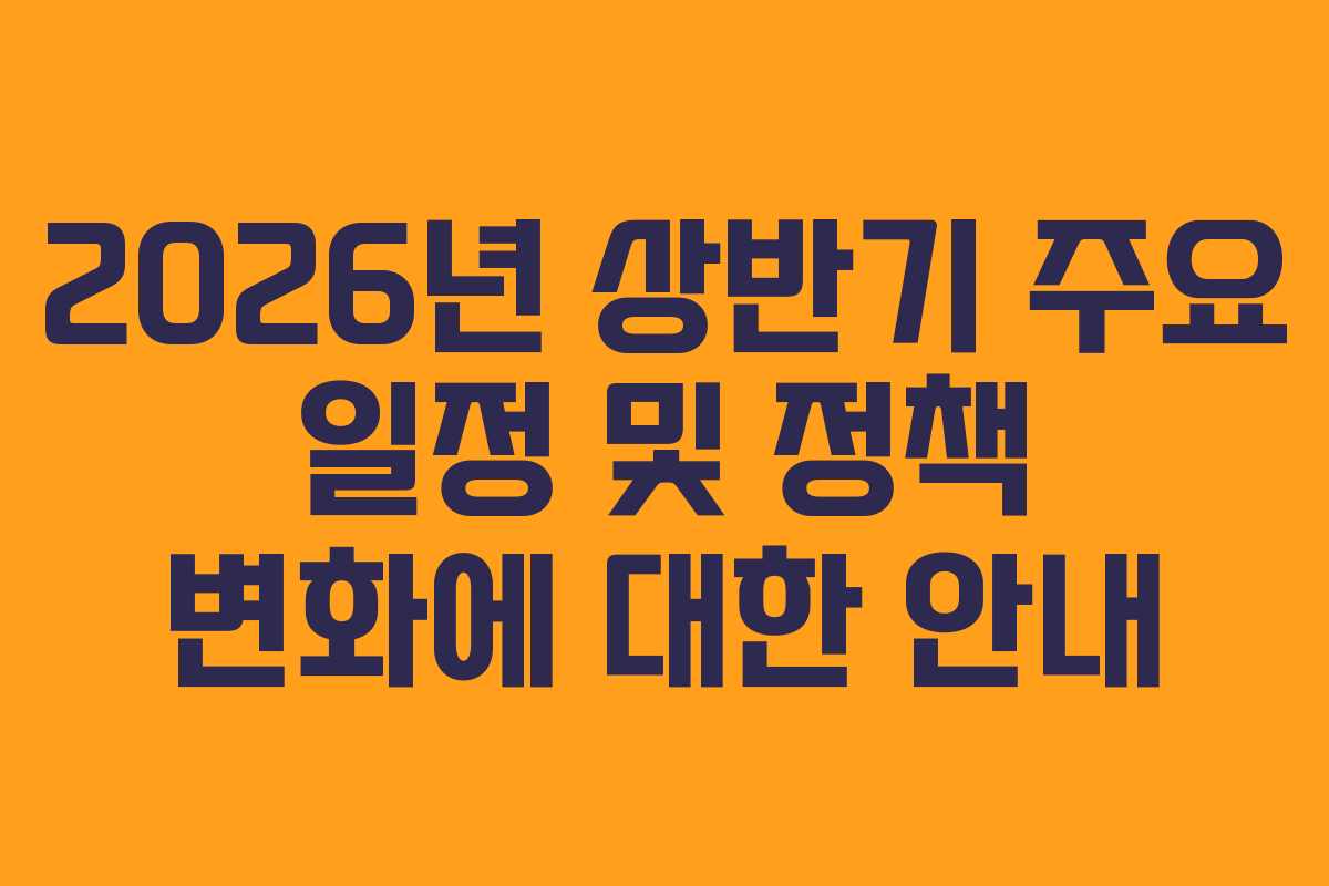 2026년 상반기 주요 일정 및 정책 변화에 대한 안내