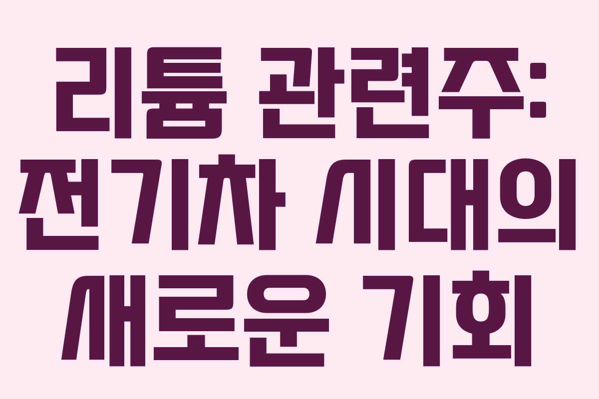 리튬 관련주: 전기차 시대의 새로운 기회