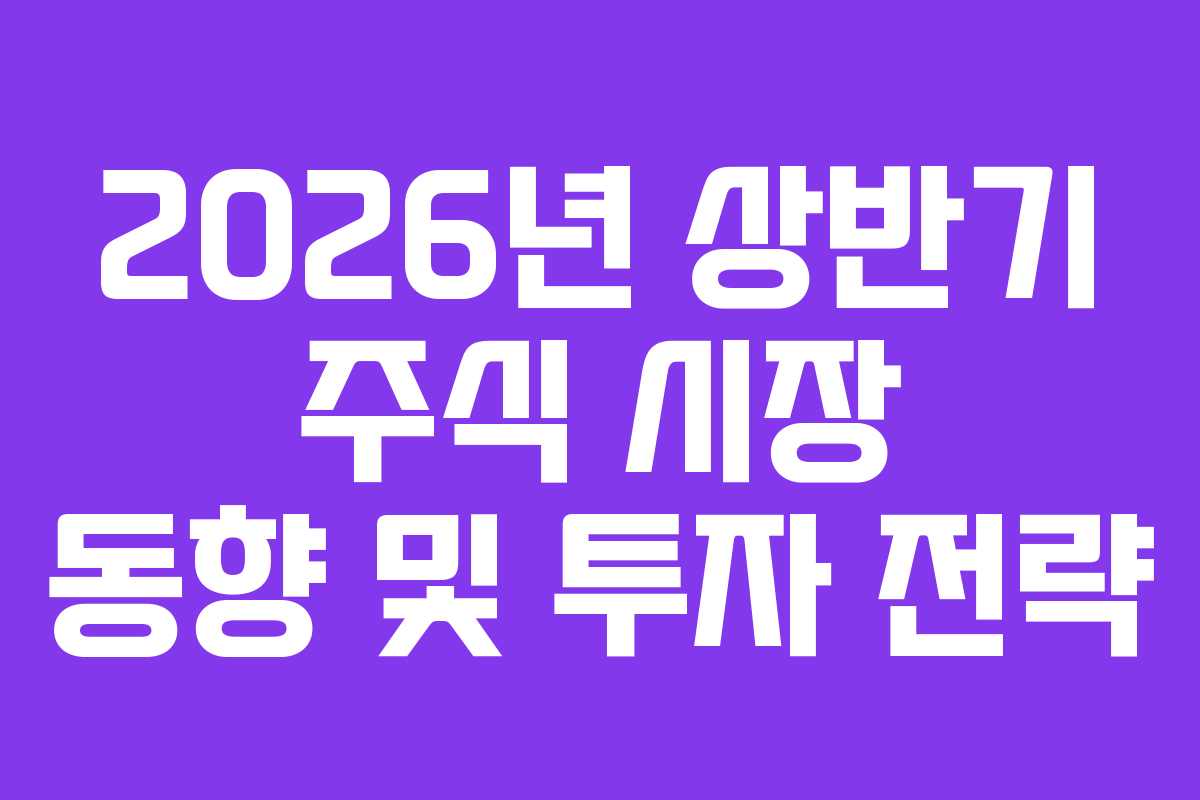 2026년 상반기 주식 시장 동향 및 투자 전략 2026년 상반기 주식 시장 동향 및 투자 전략