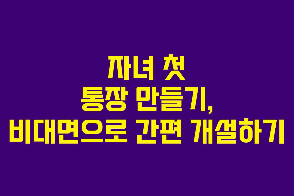 자녀 첫 통장 만들기, 비대면으로 간편 개설하기 자녀 첫 통장 만들기, 비대면으로 간편 개설하기