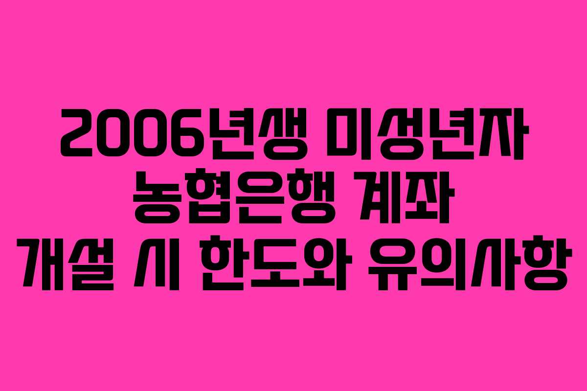 2006년생 미성년자 농협은행 계좌 개설 시 한도와 유의사항 2006년생 미성년자 농협은행 계좌 개설 시 한도와 유의사항