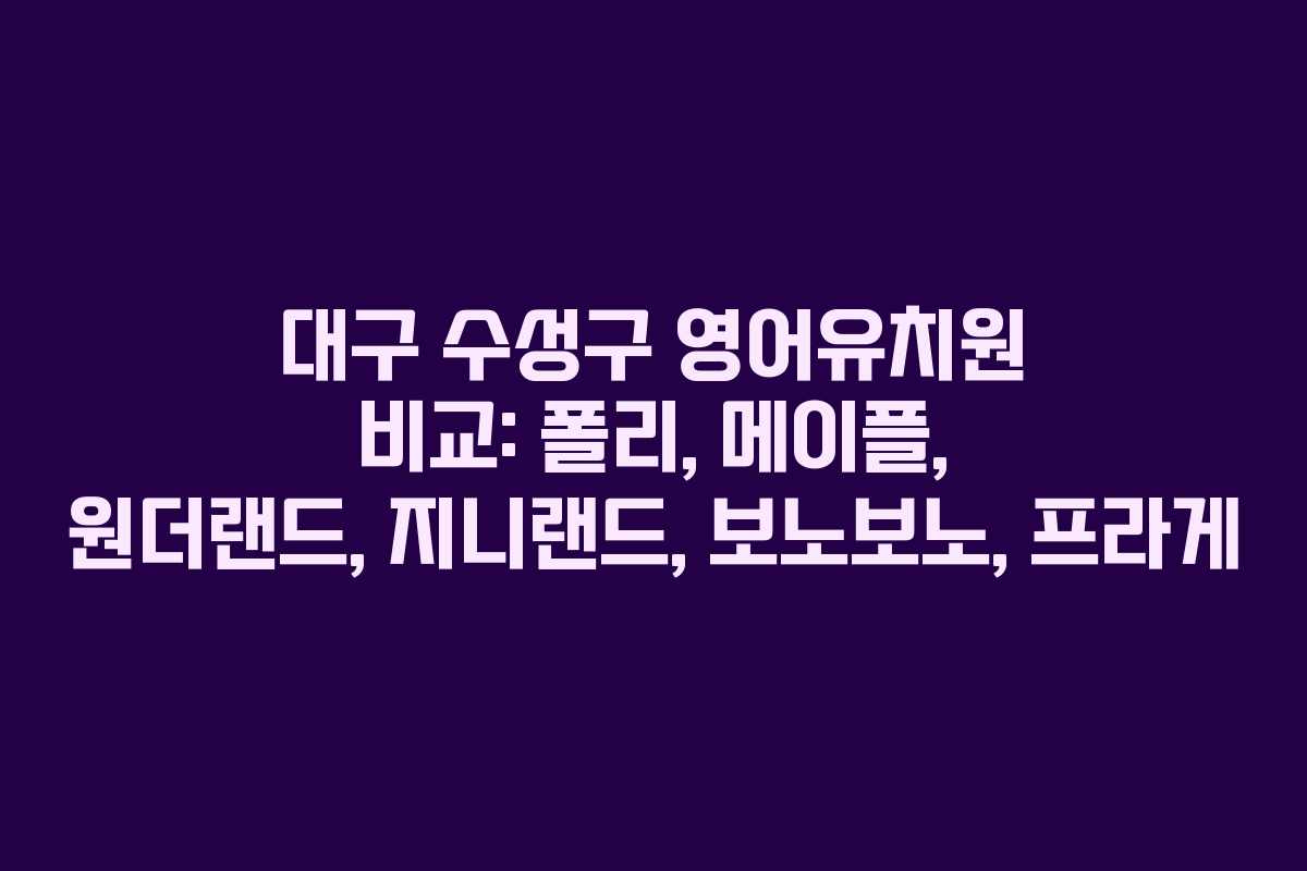 대구 수성구 영어유치원 비교: 폴리, 메이플, 원더랜드, 지니랜드, 보노보노, 프라게 대구 수성구 영어유치원 비교: 폴리, 메이플, 원더랜드, 지니랜드, 보노보노, 프라게