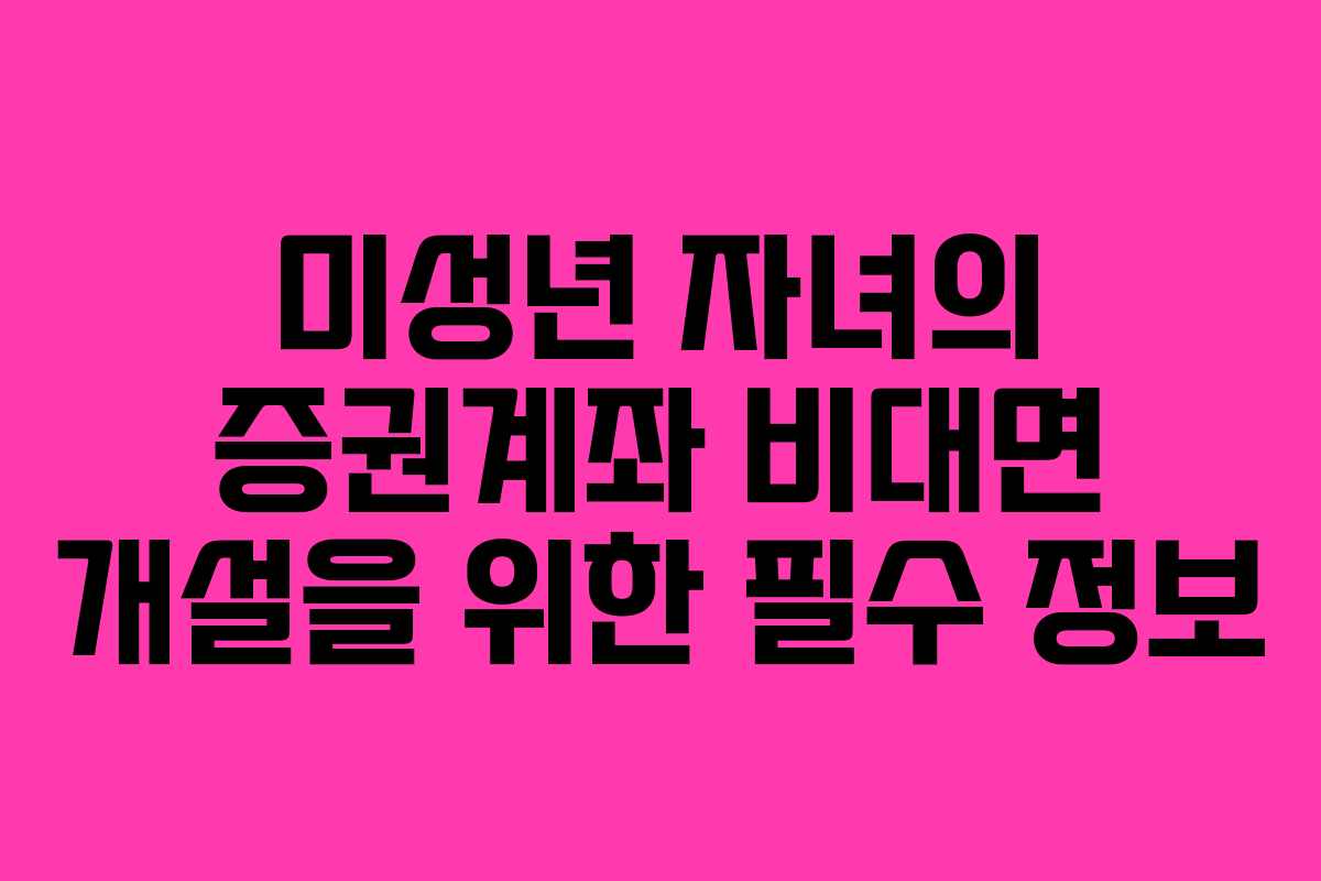 미성년 자녀의 증권계좌 비대면 개설을 위한 필수 정보 미성년 자녀의 증권계좌 비대면 개설을 위한 필수 정보