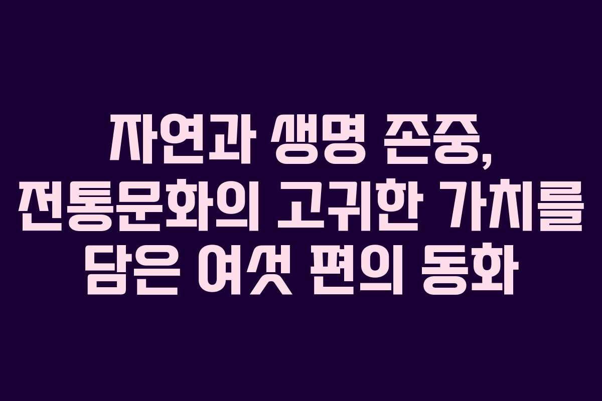 자연과 생명 존중, 전통문화의 고귀한 가치를 담은 여섯 편의 동화 자연과 생명 존중, 전통문화의 고귀한 가치를 담은 여섯 편의 동화