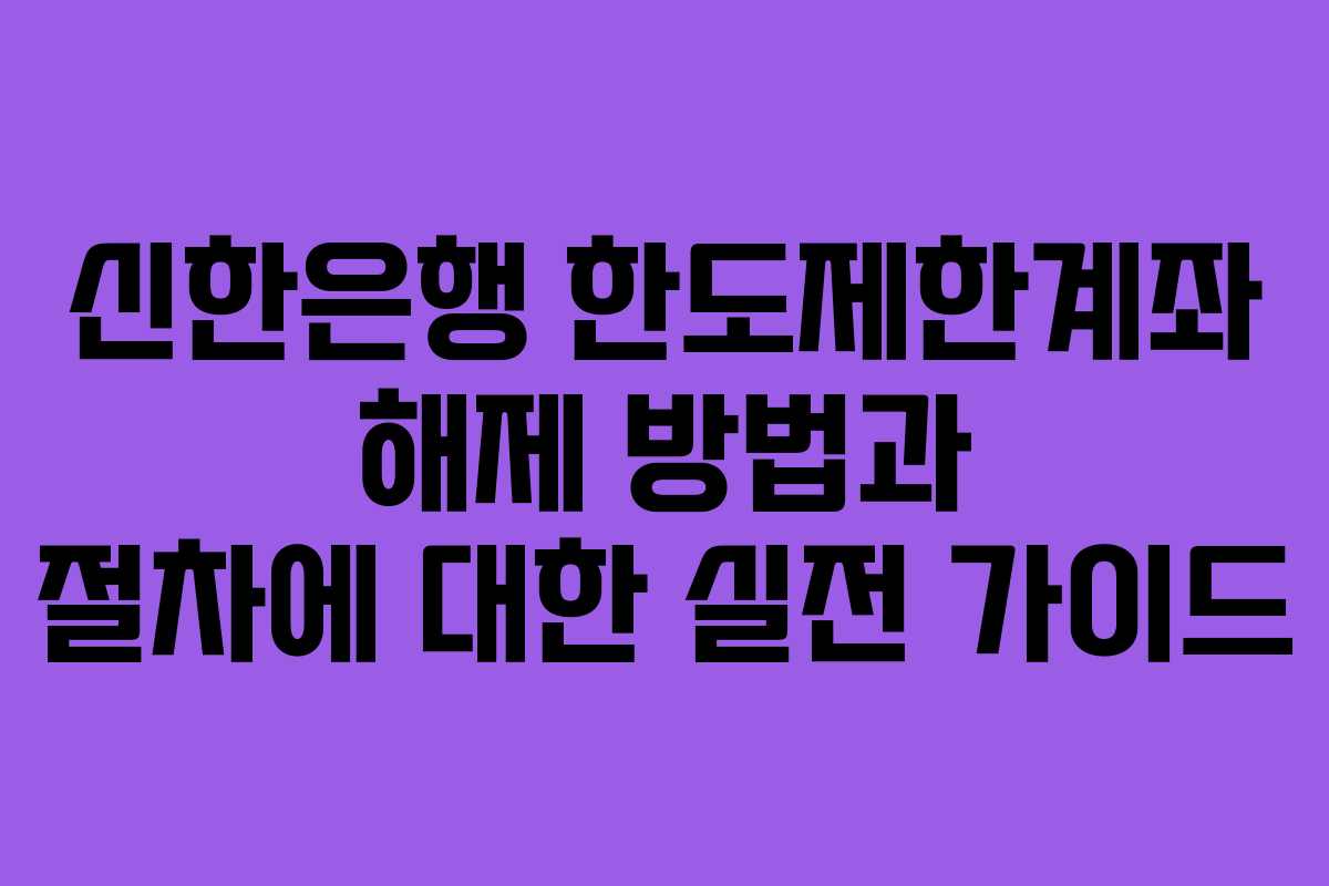 신한은행 한도제한계좌 해제 방법과 절차에 대한 실전 가이드