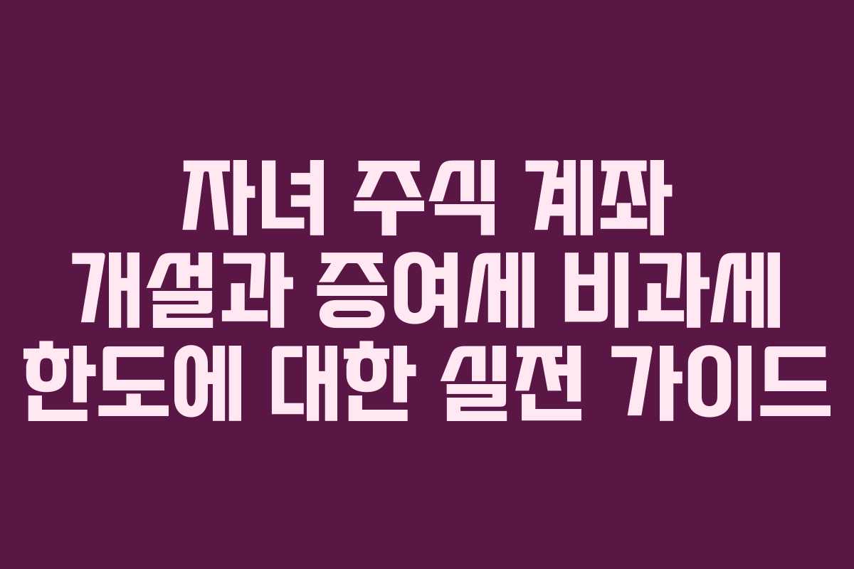 자녀 주식 계좌 개설과 증여세 비과세 한도에 대한 실전 가이드 자녀 주식 계좌 개설과 증여세 비과세 한도에 대한 실전 가이드