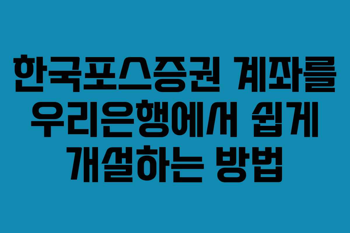 한국포스증권 계좌를 우리은행에서 쉽게 개설하는 방법