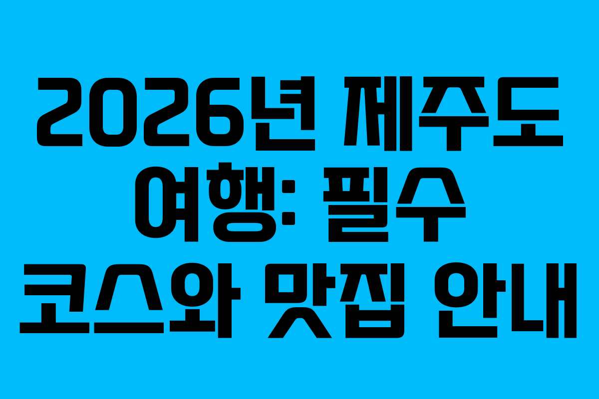 2026년 제주도 여행: 필수 코스와 맛집 안내