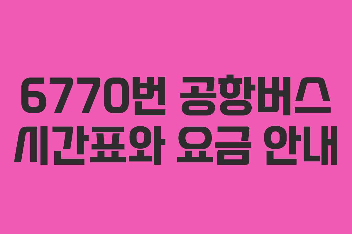 6770번 공항버스 시간표와 요금 안내