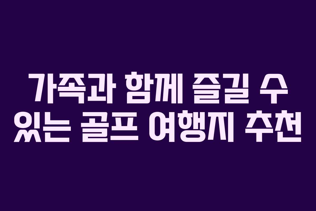 가족과 함께 즐길 수 있는 골프 여행지 추천