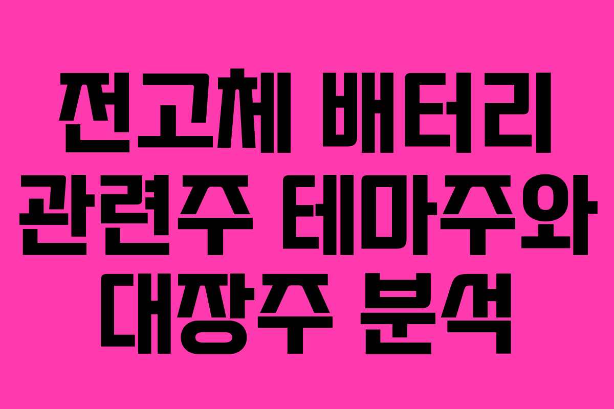 전고체 배터리 관련주 테마주와 대장주 분석 전고체 배터리 관련주 테마주와 대장주 분석
