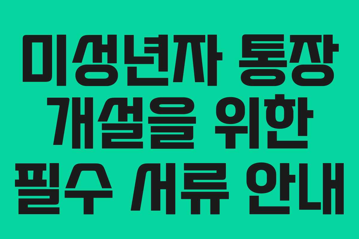 미성년자 통장 개설을 위한 필수 서류 안내