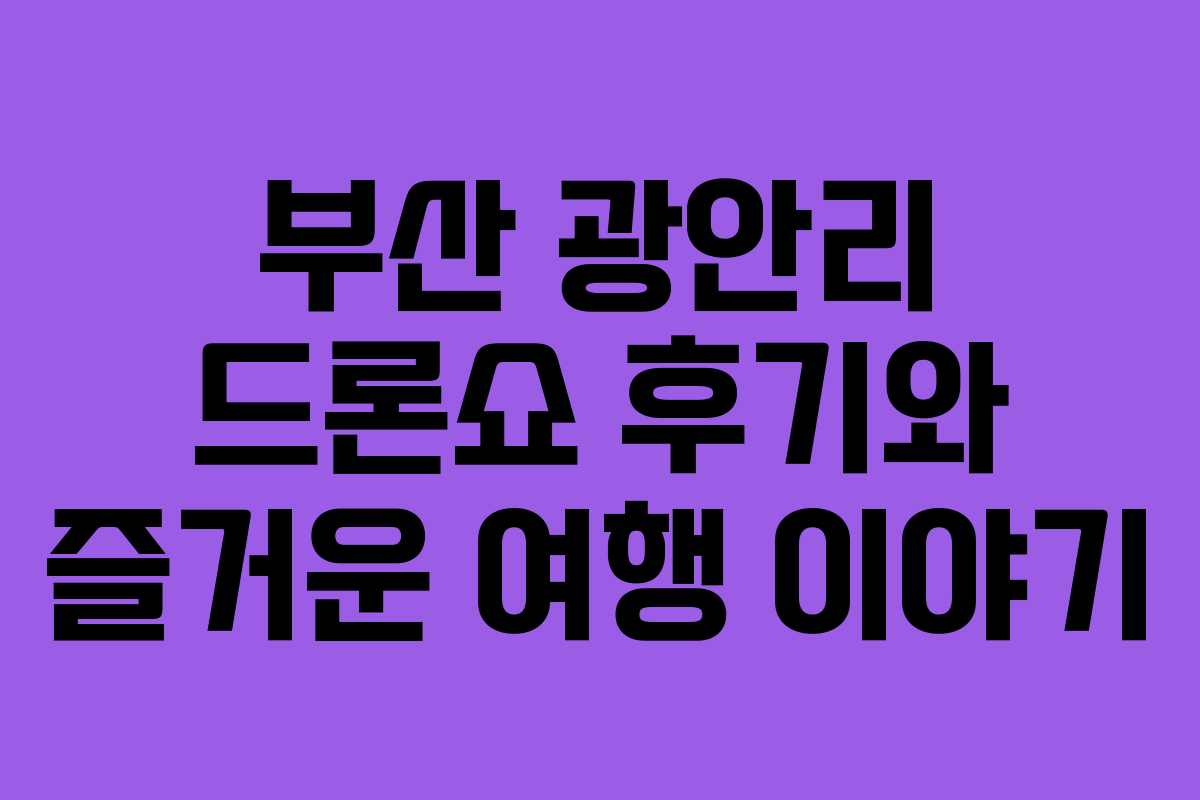 부산 광안리 드론쇼 후기와 즐거운 여행 이야기 부산 광안리 드론쇼 후기와 즐거운 여행 이야기