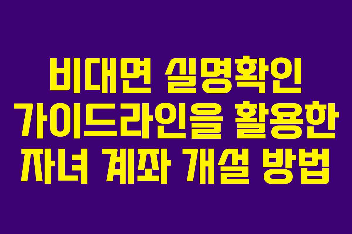 비대면 실명확인 가이드라인을 활용한 자녀 계좌 개설 방법 비대면 실명확인 가이드라인을 활용한 자녀 계좌 개설 방법