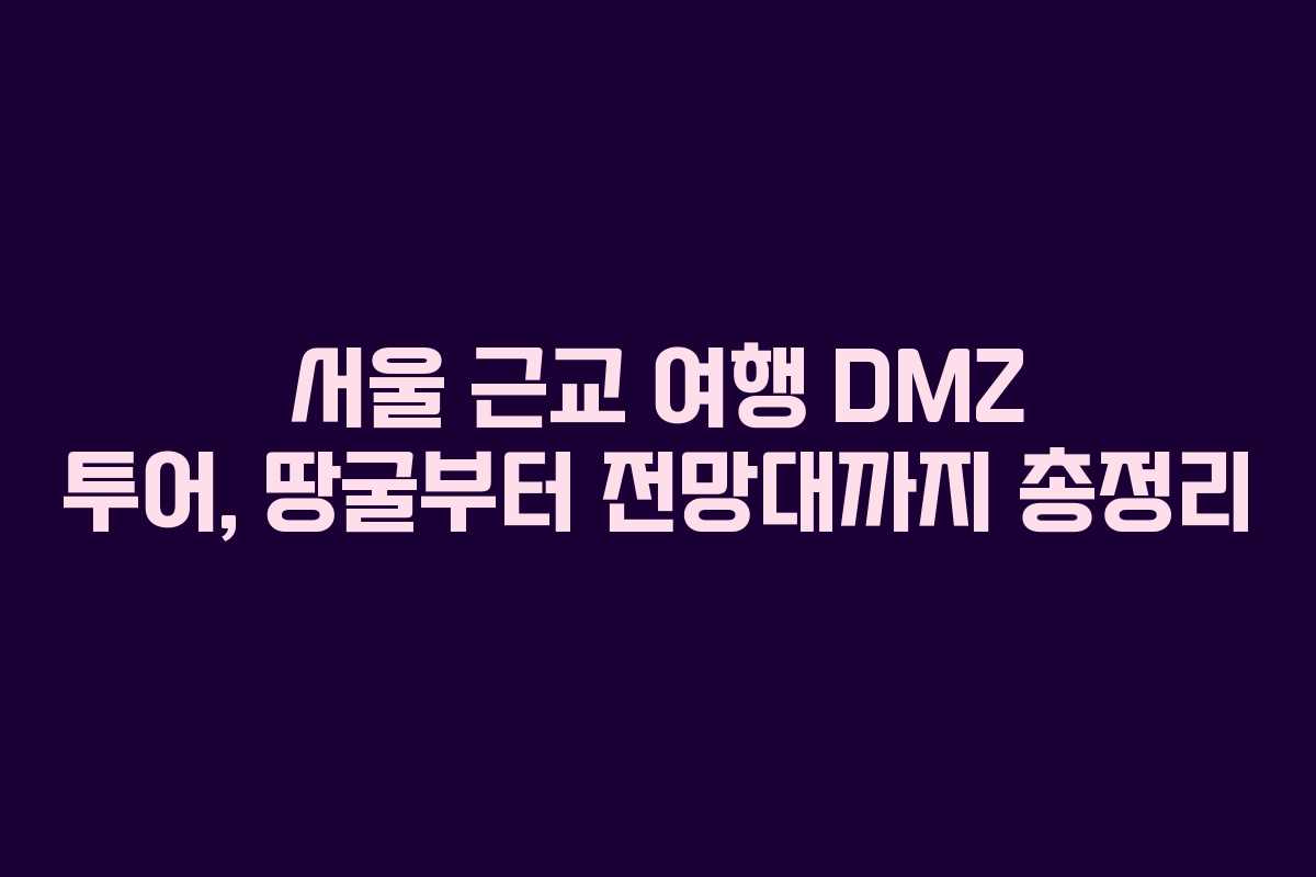 서울 근교 여행 DMZ 투어, 땅굴부터 전망대까지 총정리