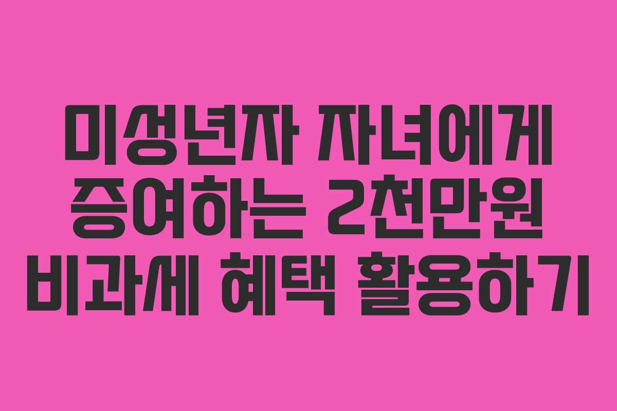 미성년자 자녀에게 증여하는 2천만원 비과세 혜택 활용하기