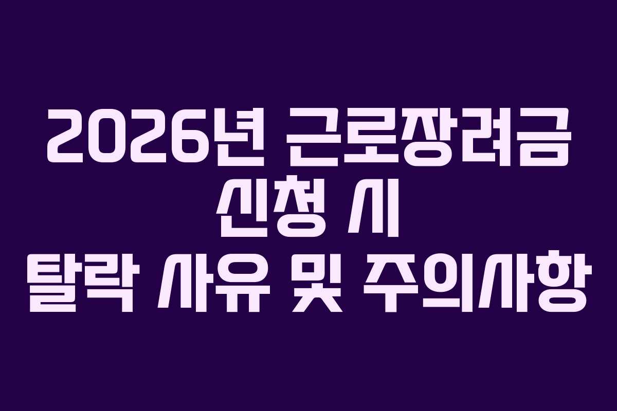 2026년 근로장려금 신청 시 탈락 사유 및 주의사항 2026년 근로장려금 신청 시 탈락 사유 및 주의사항
