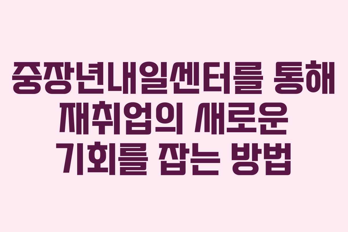 중장년내일센터를 통해 재취업의 새로운 기회를 잡는 방법 중장년내일센터를 통해 재취업의 새로운 기회를 잡는 방법