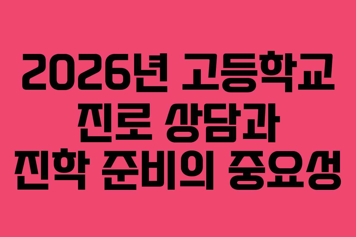 2026년 고등학교 진로 상담과 진학 준비의 중요성 2026년 고등학교 진로 상담과 진학 준비의 중요성